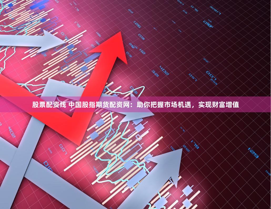 股票配资线 中国股指期货配资网：助你把握市场机遇，实现财富增值