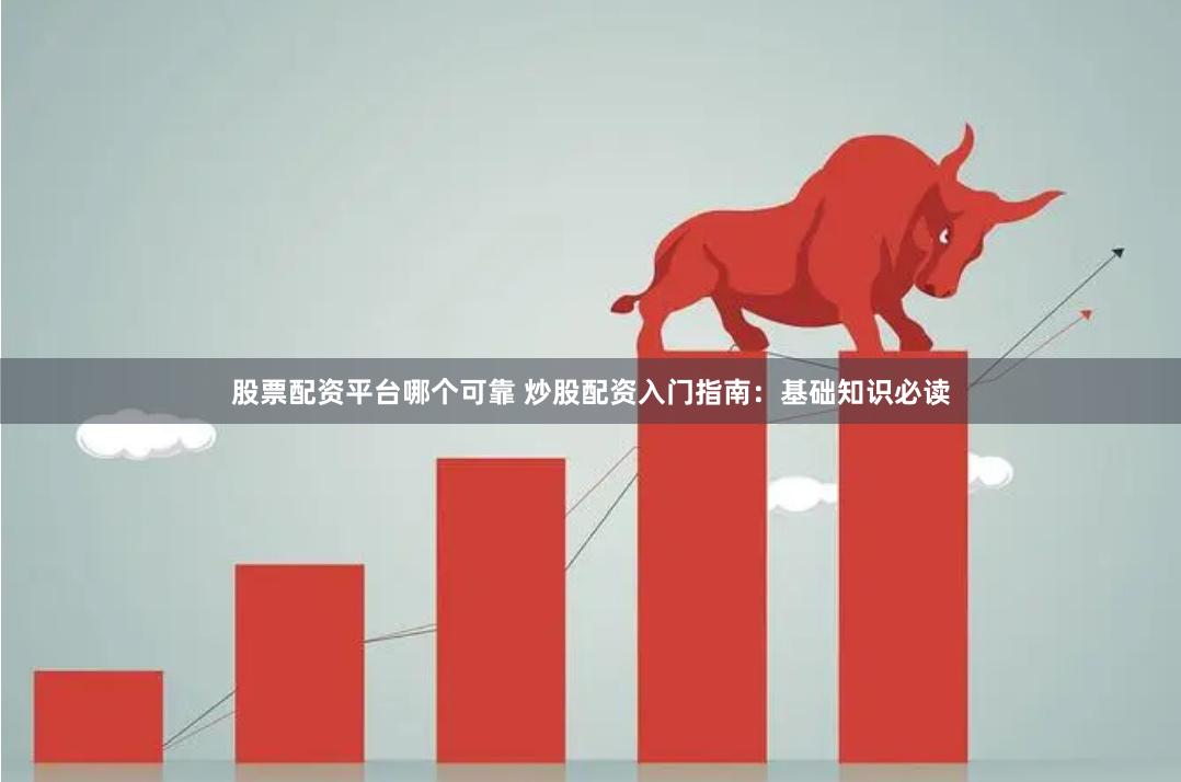 股票配资平台哪个可靠 炒股配资入门指南：基础知识必读