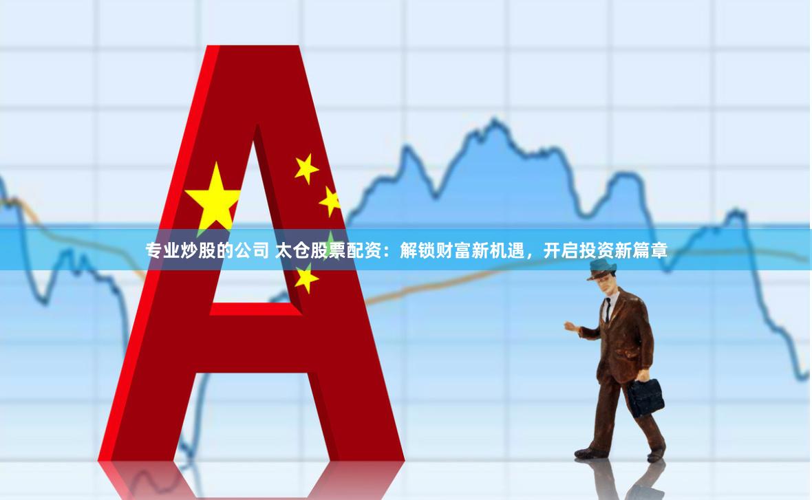 专业炒股的公司 太仓股票配资：解锁财富新机遇，开启投资新篇章