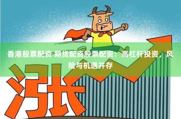 香港股票配资 期货配资股票配资：高杠杆投资，风险与机遇并存