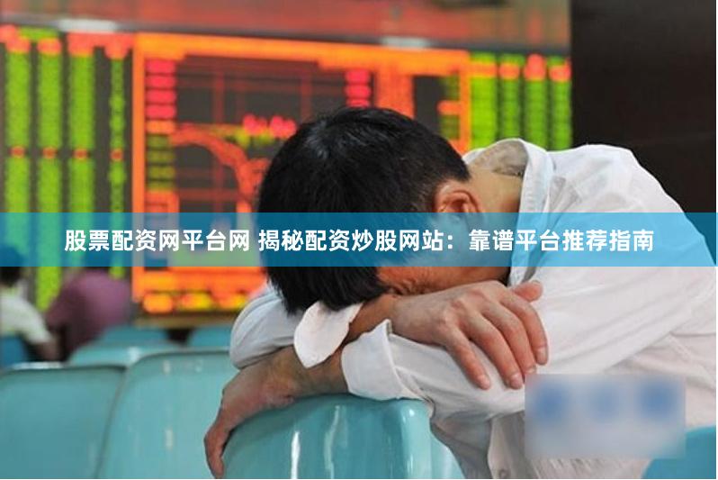 股票配资网平台网 揭秘配资炒股网站：靠谱平台推荐指南